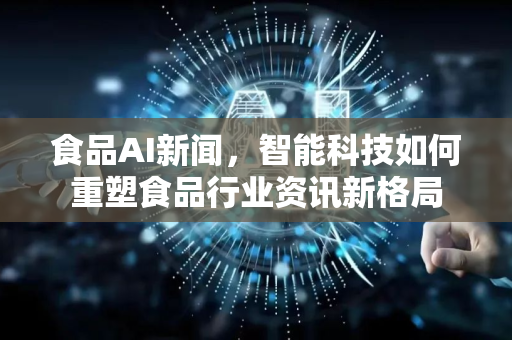 食品AI新闻，智能科技如何重塑食品行业资讯新格局-第1张图片-星博讯网络科技知识-SEO优化技巧|AI知识科普|互联网行业干货大全