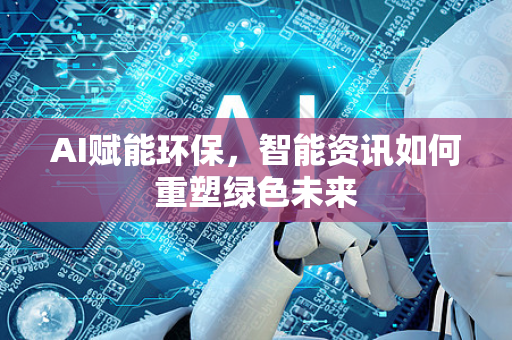 AI赋能环保，智能资讯如何重塑绿色未来-第1张图片-星博讯网络科技知识-SEO优化技巧|AI知识科普|互联网行业干货大全