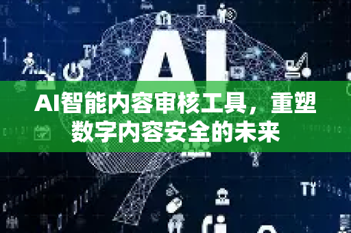 AI智能内容审核工具，重塑数字内容安全的未来-第1张图片-星博讯网络科技知识-SEO优化技巧|AI知识科普|互联网行业干货大全