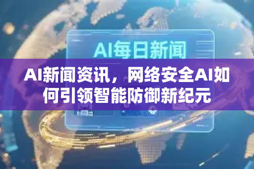 AI新闻资讯，网络安全AI如何引领智能防御新纪元-第1张图片-星博讯网络科技知识-SEO优化技巧|AI知识科普|互联网行业干货大全