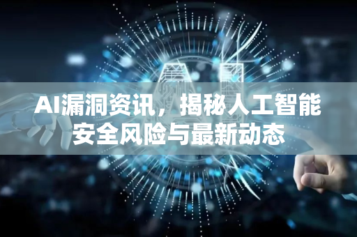 AI漏洞资讯，揭秘人工智能安全风险与最新动态-第1张图片-星博讯网络科技知识-SEO优化技巧|AI知识科普|互联网行业干货大全