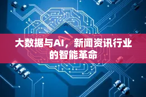 大数据与AI，新闻资讯行业的智能革命-第1张图片-星博讯网络科技知识-SEO优化技巧|AI知识科普|互联网行业干货大全