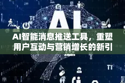 AI智能消息推送工具,重塑用户互动与营销增长的新引擎-第1张图片-星博讯网络科技知识-SEO优化技巧|AI知识科普|互联网行业干货大全 AI智能消息推送工具,重塑用户互动与营销增长的新引擎-第1张图片-星博讯网络科技知识-SEO优化技巧|AI知识科普|互联网行业干货大全