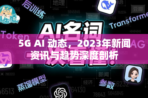 5G AI 动态,2023年新闻资讯与趋势深度剖析-第1张图片-星博讯网络科技知识-SEO优化技巧|AI知识科普|互联网行业干货大全 5G AI 动态,2023年新闻资讯与趋势深度剖析-第1张图片-星博讯网络科技知识-SEO优化技巧|AI知识科普|互联网行业干货大全