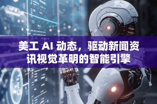 美工 AI 动态，驱动新闻资讯视觉革明的智能引擎-第1张图片-星博讯网络科技知识-SEO优化技巧|AI知识科普|互联网行业干货大全
