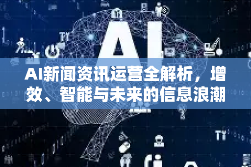 AI新闻资讯运营全解析，增效、智能与未来的信息浪潮-第1张图片-星博讯网络科技知识-SEO优化技巧|AI知识科普|互联网行业干货大全