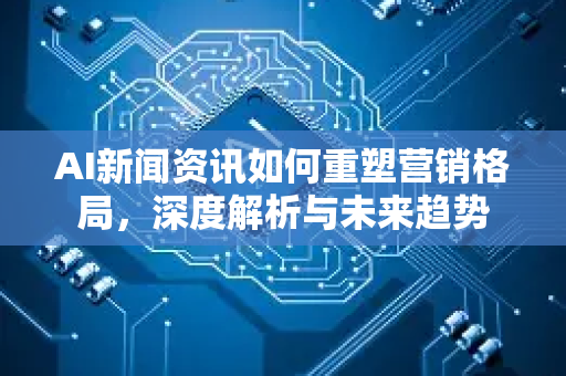 AI新闻资讯如何重塑营销格局,深度解析与未来趋势-第1张图片-星博讯网络科技知识-SEO优化技巧|AI知识科普|互联网行业干货大全 AI新闻资讯如何重塑营销格局,深度解析与未来趋势-第1张图片-星博讯网络科技知识-SEO优化技巧|AI知识科普|互联网行业干货大全