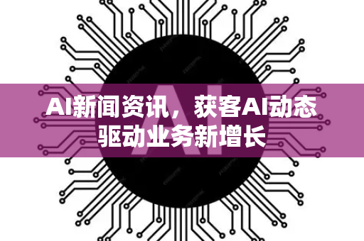 AI新闻资讯,获客AI动态驱动业务新增长-第1张图片-星博讯网络科技知识-SEO优化技巧|AI知识科普|互联网行业干货大全 AI新闻资讯,获客AI动态驱动业务新增长-第1张图片-星博讯网络科技知识-SEO优化技巧|AI知识科普|互联网行业干货大全