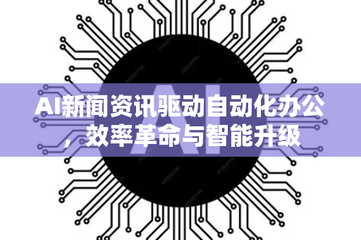 AI新闻资讯驱动自动化办公，效率革命与智能升级-第1张图片-星博讯网络科技知识-SEO优化技巧|AI知识科普|互联网行业干货大全