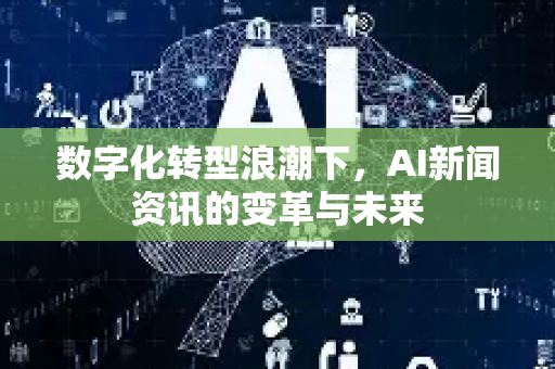数字化转型浪潮下，AI新闻资讯的变革与未来-第1张图片-星博讯网络科技知识-SEO优化技巧|AI知识科普|互联网行业干货大全