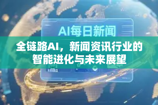 全链路AI，新闻资讯行业的智能进化与未来展望-第1张图片-星博讯网络科技知识-SEO优化技巧|AI知识科普|互联网行业干货大全