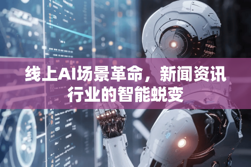 线上AI场景革命，新闻资讯行业的智能蜕变-第1张图片-星博讯网络科技知识-SEO优化技巧|AI知识科普|互联网行业干货大全