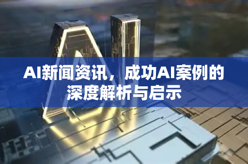 AI新闻资讯，成功AI案例的深度解析与启示-第1张图片-星博讯网络科技知识-SEO优化技巧|AI知识科普|互联网行业干货大全