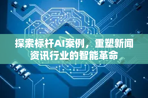 探索标杆AI案例，重塑新闻资讯行业的智能革命-第1张图片-星博讯网络科技知识-SEO优化技巧|AI知识科普|互联网行业干货大全