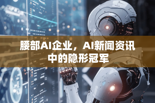 腰部AI企业，AI新闻资讯中的隐形冠军-第1张图片-星博讯网络科技知识-SEO优化技巧|AI知识科普|互联网行业干货大全