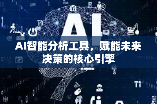 AI智能分析工具，赋能未来决策的核心引擎-第1张图片-星博讯网络科技知识-SEO优化技巧|AI知识科普|互联网行业干货大全