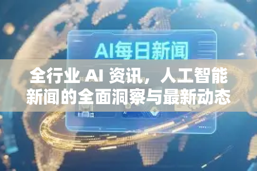 全行业 AI 资讯，人工智能新闻的全面洞察与最新动态