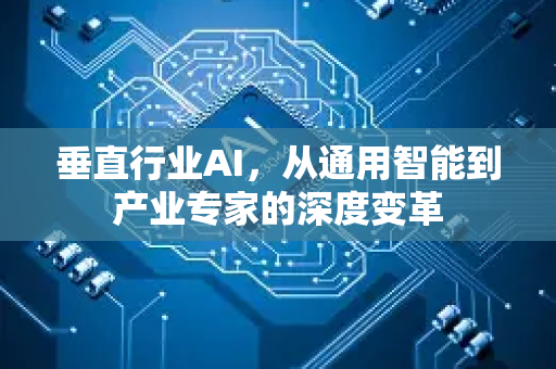 垂直行业AI，从通用智能到产业专家的深度变革-第1张图片-星博讯网络科技知识-SEO优化技巧|AI知识科普|互联网行业干货大全