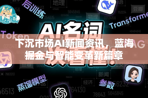 下沉市场AI新闻资讯，蓝海掘金与智能变革新篇章-第1张图片-星博讯网络科技知识-SEO优化技巧|AI知识科普|互联网行业干货大全