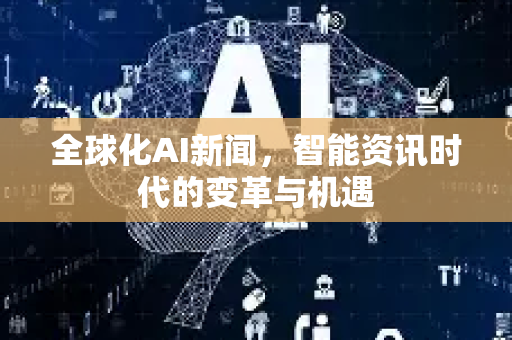 全球化AI新闻，智能资讯时代的变革与机遇-第1张图片-星博讯网络科技知识-SEO优化技巧|AI知识科普|互联网行业干货大全