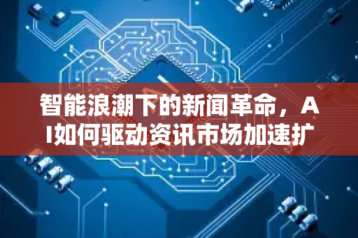 智能浪潮下的新闻革命,AI如何驱动资讯市场加速扩张-第1张图片-星博讯网络科技知识-SEO优化技巧|AI知识科普|互联网行业干货大全 智能浪潮下的新闻革命,AI如何驱动资讯市场加速扩张-第1张图片-星博讯网络科技知识-SEO优化技巧|AI知识科普|互联网行业干货大全