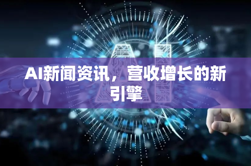 AI新闻资讯，营收增长的新引擎-第1张图片-星博讯网络科技知识-SEO优化技巧|AI知识科普|互联网行业干货大全
