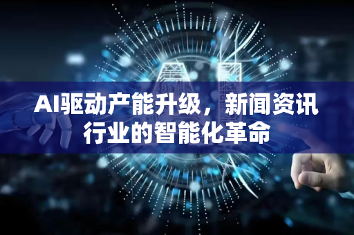 AI驱动产能升级，新闻资讯行业的智能化革命-第1张图片-星博讯网络科技知识-SEO优化技巧|AI知识科普|互联网行业干货大全