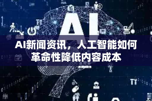 AI新闻资讯，人工智能如何革命性降低内容成本-第1张图片-星博讯网络科技知识-SEO优化技巧|AI知识科普|互联网行业干货大全