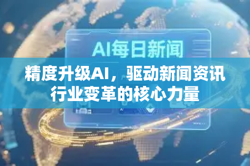精度升级AI，驱动新闻资讯行业变革的核心力量