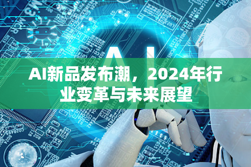 AI新品发布潮，2024年行业变革与未来展望-第1张图片-星博讯网络科技知识-SEO优化技巧|AI知识科普|互联网行业干货大全