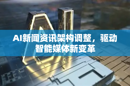 AI新闻资讯架构调整，驱动智能媒体新变革-第1张图片-星博讯网络科技知识-SEO优化技巧|AI知识科普|互联网行业干货大全