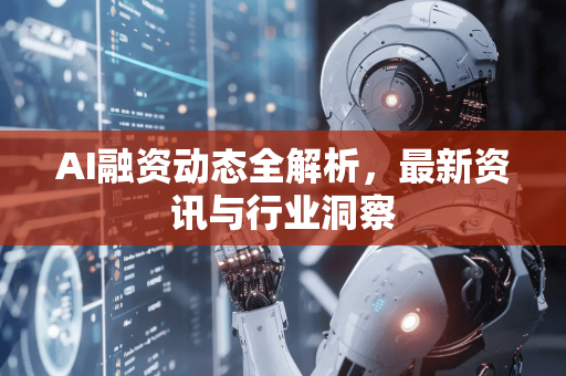AI融资动态全解析，最新资讯与行业洞察