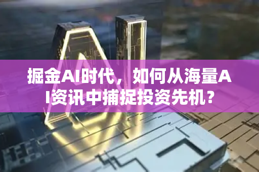 掘金AI时代，如何从海量AI资讯中捕捉投资先机？-第1张图片-星博讯网络科技知识-SEO优化技巧|AI知识科普|互联网行业干货大全