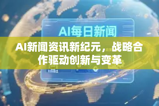 AI新闻资讯新纪元,战略合作驱动创新与变革-第1张图片-星博讯网络科技知识-SEO优化技巧|AI知识科普|互联网行业干货大全 AI新闻资讯新纪元,战略合作驱动创新与变革-第1张图片-星博讯网络科技知识-SEO优化技巧|AI知识科普|互联网行业干货大全