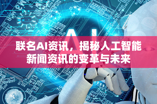 联名AI资讯，揭秘人工智能新闻资讯的变革与未来-第1张图片-星博讯网络科技知识-SEO优化技巧|AI知识科普|互联网行业干货大全