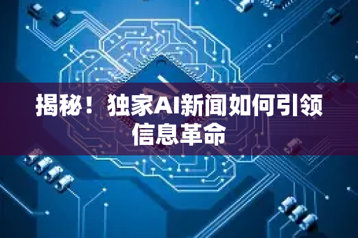 揭秘！独家AI新闻如何引领信息革命