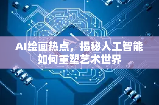 AI绘画热点，揭秘人工智能如何重塑艺术世界-第1张图片-星博讯网络科技知识-SEO优化技巧|AI知识科普|互联网行业干货大全