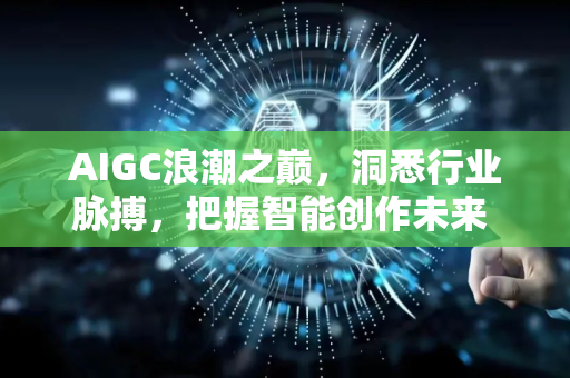 AIGC浪潮之巅,洞悉行业脉搏,把握智能创作未来 星博讯网络深度观察-第1张图片-星博讯网络科技知识-SEO优化技巧|AI知识科普|互联网行业干货大全 AIGC浪潮之巅,洞悉行业脉搏,把握智能创作未来 星博讯网络深度观察-第1张图片-星博讯网络科技知识-SEO优化技巧|AI知识科普|互联网行业干货大全