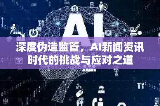 深度伪造监管，AI新闻资讯时代的挑战与应对之道-第1张图片-星博讯网络科技知识-SEO优化技巧|AI知识科普|互联网行业干货大全