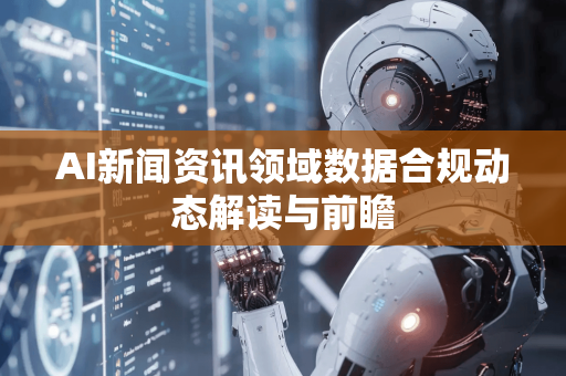 AI新闻资讯领域数据合规动态解读与前瞻