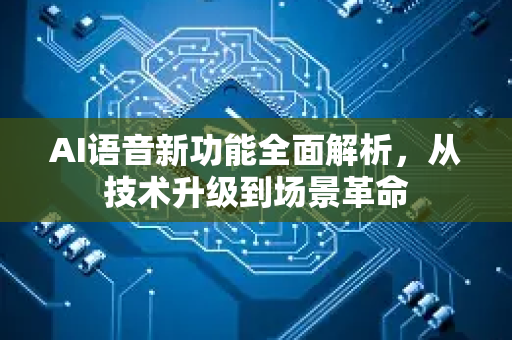 AI语音新功能全面解析,从技术升级到场景革命-第1张图片-星博讯网络科技知识-SEO优化技巧|AI知识科普|互联网行业干货大全 AI语音新功能全面解析,从技术升级到场景革命-第1张图片-星博讯网络科技知识-SEO优化技巧|AI知识科普|互联网行业干货大全