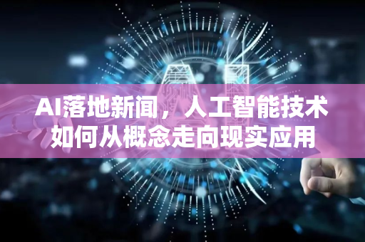 AI落地新闻，人工智能技术如何从概念走向现实应用