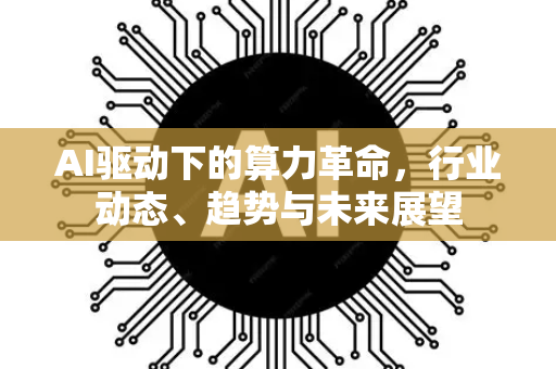 AI驱动下的算力革命，行业动态、趋势与未来展望