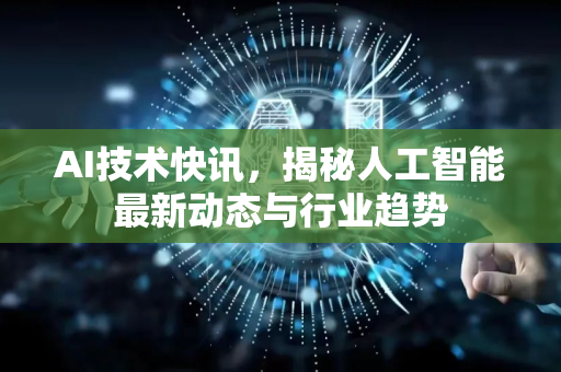 AI技术快讯，揭秘人工智能最新动态与行业趋势