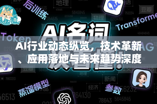 AI行业动态纵览，技术革新、应用落地与未来趋势深度解析