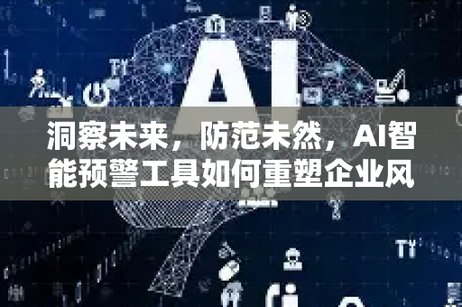 洞察未来，防范未然，AI智能预警工具如何重塑企业风险管理新范式-第1张图片-星博讯网络科技知识-SEO优化技巧|AI知识科普|互联网行业干货大全