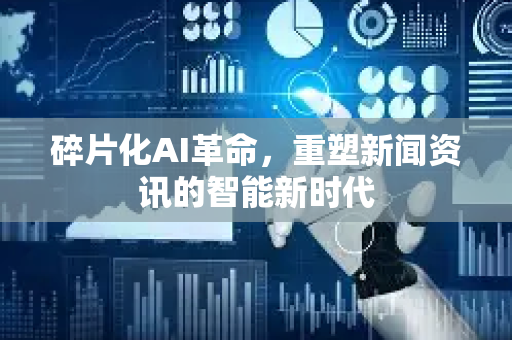 碎片化AI革命，重塑新闻资讯的智能新时代