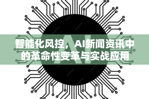 智能化风控，AI新闻资讯中的革命性变革与实战应用-第1张图片-星博讯网络科技知识-SEO优化技巧|AI知识科普|互联网行业干货大全