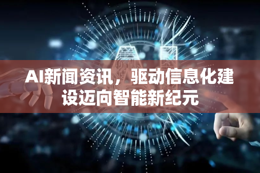 AI新闻资讯，驱动信息化建设迈向智能新纪元-第1张图片-星博讯网络科技知识-SEO优化技巧|AI知识科普|互联网行业干货大全