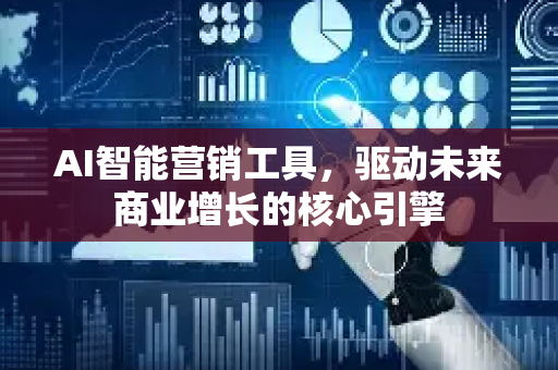 AI智能营销工具，驱动未来商业增长的核心引擎-第1张图片-星博讯网络科技知识-SEO优化技巧|AI知识科普|互联网行业干货大全